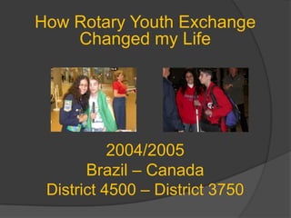 2004/2005
Brazil – Canada
District 4500 – District 3750
How Rotary Youth Exchange
Changed my Life
 