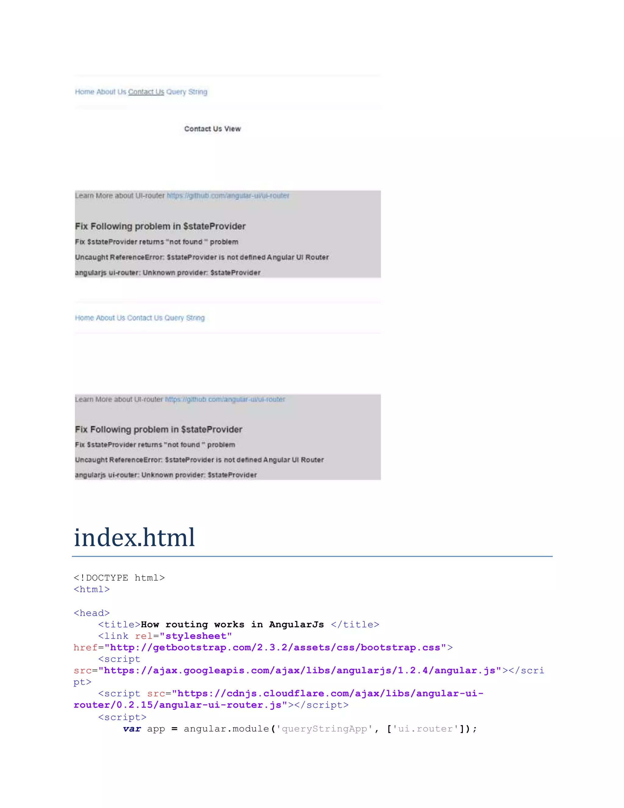 index.html <!DOCTYPE html> <html> <head> <title>How routing works in AngularJs </title> <link rel="stylesheet" href="http://getbootstrap.com/2.3.2/assets/css/bootstrap.css"> <script src="https://ajax.googleapis.com/ajax/libs/angularjs/1.2.4/angular.js"></scri pt> <script src="https://cdnjs.cloudflare.com/ajax/libs/angular-ui- router/0.2.15/angular-ui-router.js"></script> <script> var app = angular.module('queryStringApp', ['ui.router']); 
