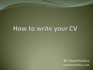 How to write your CV BY: Ahmed Kashwa me@Ahmkashwa.com 