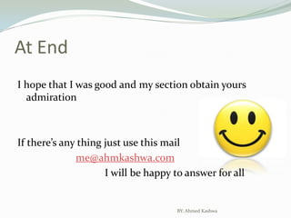 At EndI hope that I was good and my section obtain yours admirationIf there’s any thing just use this mail me@ahmkashwa.com				I will be happy to answer for allBY: Ahmed Kashwa