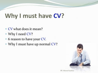 Why I must have CV?CV what does it mean?Why I need CV?6 reason to have your CV.Why I must have up normal CV?BY: Ahmed Kashwa