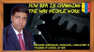Abhinav Sabharwal Principal Consultant &
Trainer @ School of RPA
How RPA Is Changing
the Way People Work
 