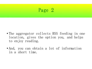 Page 2



●   The aggregator collects RSS feeding in one
    location, gives the option you, and helps
    to enjoy reading.
●   And, you can obtain a lot of information
    in a short time.
 