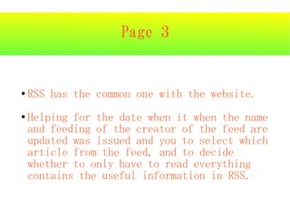 Page 3


●   RSS has the common one with the website.
●   Helping for the date when it when the name
    and feeding of the creator of the feed are
    updated was issued and you to select which
    article from the feed, and to decide
    whether to only have to read everything
    contains the useful information in RSS.
 