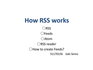 How RSS works ○RSS ○Feeds ○Atom ○RSS reader ○How to create Feeds? S1170156    Saki Seino 