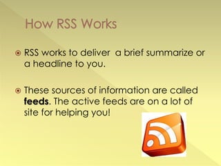    RSS works to deliver a brief summarize or
    a headline to you.

   These sources of information are called
    feeds. The active feeds are on a lot of
    site for helping you!
 