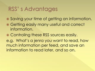   Saving your time of getting an information.
 Getting easily many useful and correct
   information.
 Controling these RSS sources easily.
e.g. What’s a jenra you want to read, how
much information per feed, and save an
information to read later, and so on.
 