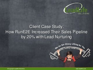 Client Case Study:
How RunE2E Increased Their Sales Pipeline
      by 20% with Lead Nurturing
                                           eavy Lifting f
                                      the H              or Y
                                 e do                        ou
                                W




©Copyright Leadlife Solutions                        www.leadlife.com
 
