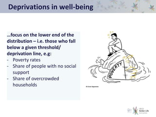 Deprivations in well-being
…focus on the lower end of the
distribution – i.e. those who fall
below a given threshold/
deprivation line, e.g:
- Poverty rates
- Share of people with no social
support
- Share of overcrowded
households
 