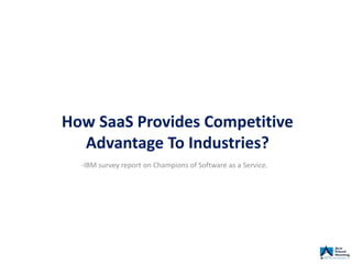 How SaaS Provides Competitive
Advantage To Industries?
-IBM survey report on Champions of Software as a Service.
 