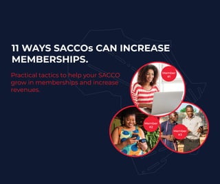 Member
#1
Member
#2
Member
#3
11 WAYS SACCOs CAN INCREASE
MEMBERSHIPS.
Practical tactics to help your SACCO
grow in memberships and increase
revenues.
 