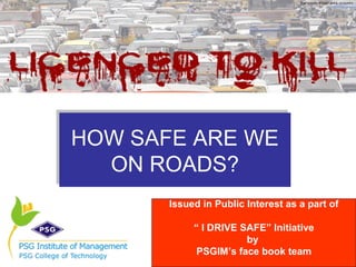 HOW SAFE ARE WE
HOW SAFE ARE WE
  ON ROADS?
  ON ROADS?
       Issued in Public Interest as a part of

            “ I DRIVE SAFE” Initiative
                       by
             PSGIM’s face book team
 