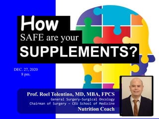 12/27/2020
SAFE are your
SUPPLEMENTS?
How
Prof. Roel Tolentino, MD, MBA, FPCS
General Surgery-Surgical Oncology
Chairman of Surgery – CEU School of Medicine
Nutrition Coach
DEC. 27, 2020
8 pm.
 