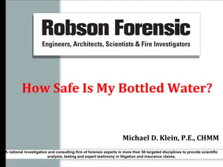 How Safe Is My Bottled Water? Michael D. Klein, P.E., CHMM A national investigation and consulting firm of forensic experts in more than 50 targeted disciplines to provide scientific analysis, testing and expert testimony in litigation and insurance claims. 