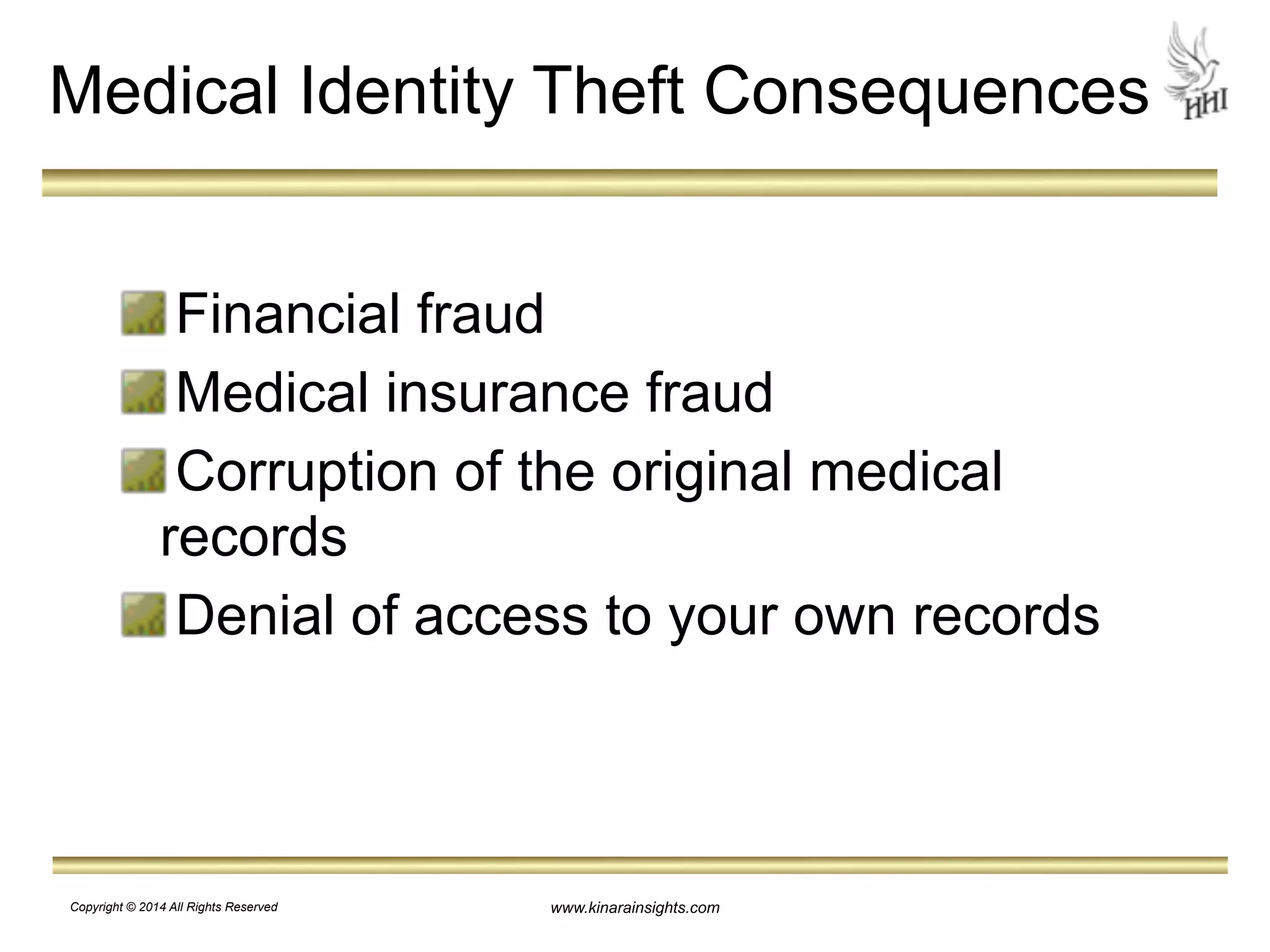 Medical Identity Theft Consequences 
Financial fraud 
Medical insurance fraud 
Corruption of the original medical 
records 
Denial of access to your own records 
www.kinarainsights.com 
Copyright © 2014 All Rights Reserved 
 