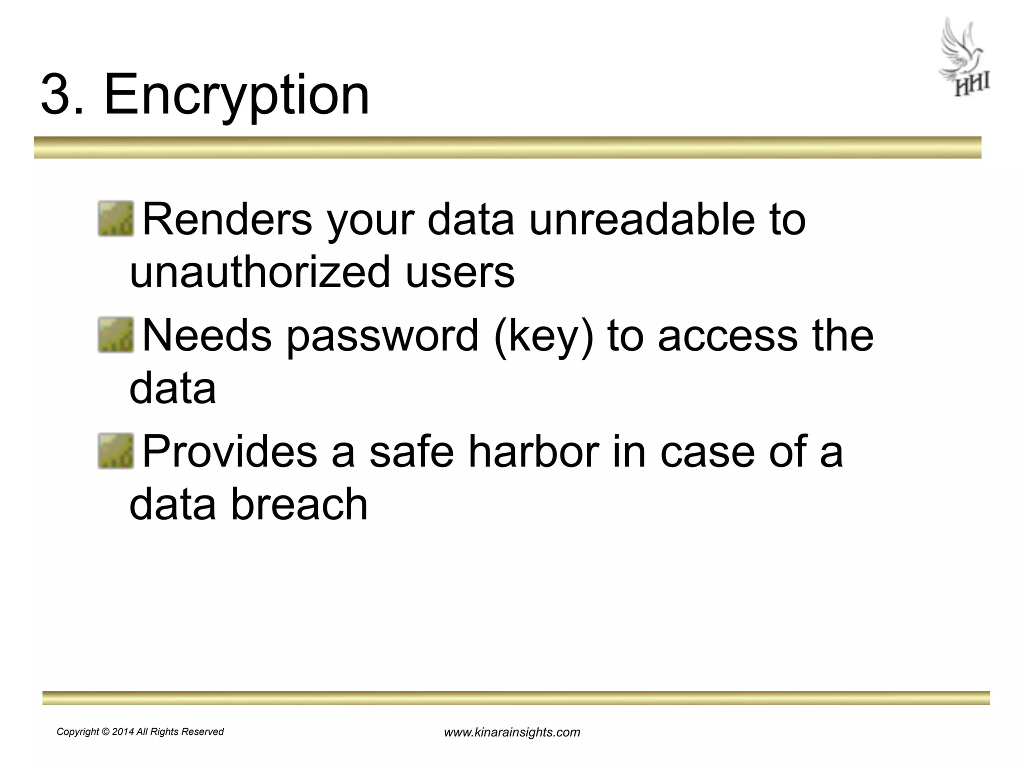 www.kinarainsights.com 
3. Encryption 
Renders your data unreadable to 
unauthorized users 
Needs password (key) to access the 
data 
Provides a safe harbor in case of a 
data breach 
Copyright © 2014 All Rights Reserved 
 