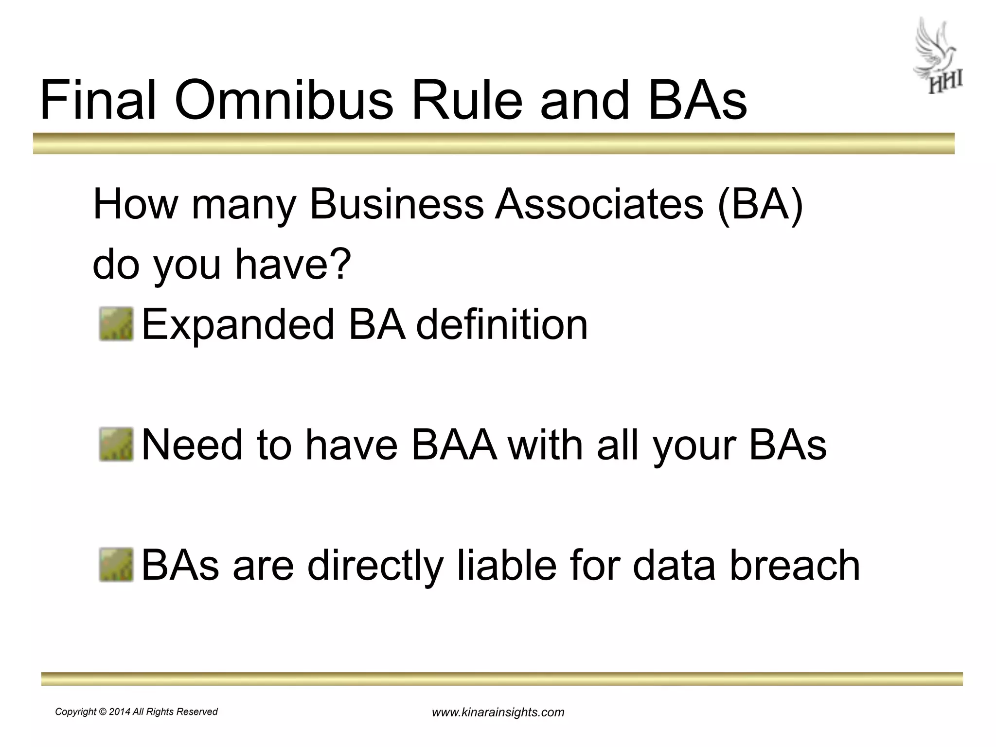 Final Omnibus Rule and BAs 
How many Business Associates (BA) 
do you have? 
Expanded BA definition 
! 
Need to have BAA with all your BAs 
! 
BAs are directly liable for data breach 
www.kinarainsights.com 
Copyright © 2014 All Rights Reserved 
 