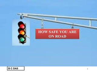 HOW SAFE YOU ARE
              ON ROAD




B C DAS                      1
 