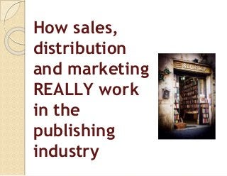 How sales,
distribution
and marketing
REALLY work
in the
publishing
industry
 