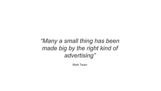 “Many a small thing has been
made big by the right kind of
advertising”
Mark Twain
 