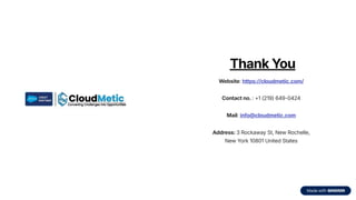 Thank You
Website: https://cloudmetic.com/
Contact no. : +1 (219) 649-0424
Mail: info@cloudmetic.com
Address: 3 Rockaway St, New Rochelle,
New York 10801 United States
 