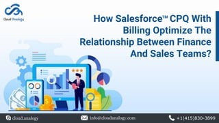How Salesforce CPQ With
Billing Optimize The
Relationship Between Finance
And Sales Teams?
cloud.analogy info@cloudanalogy.com +1(415)830-3899
TM
 