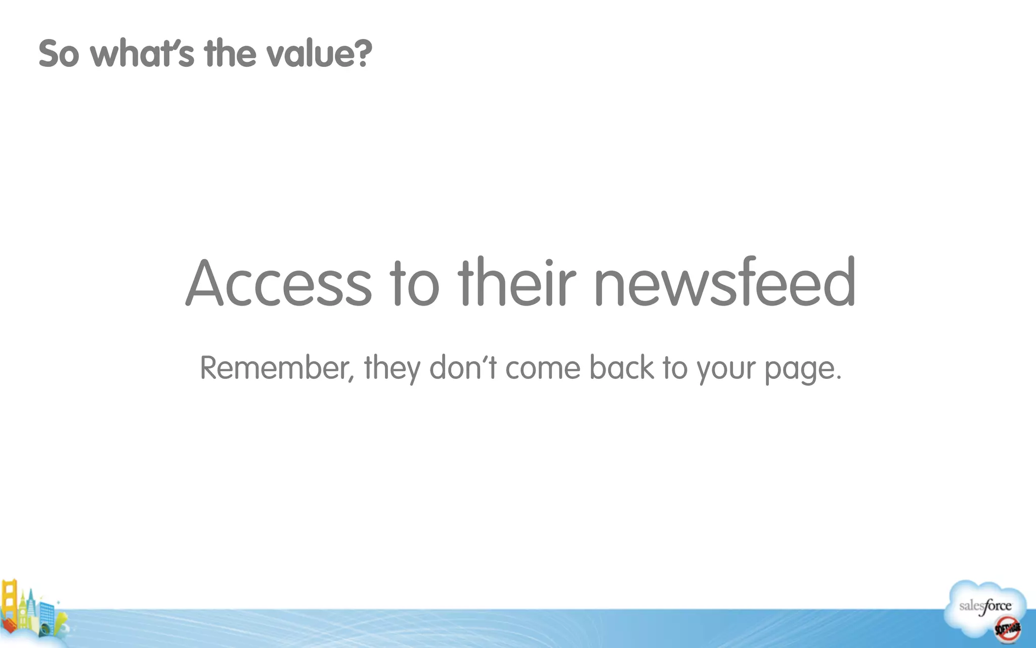 Access to their newsfeed
Remember, they don’t come back to your page.
So what’s the value?
 