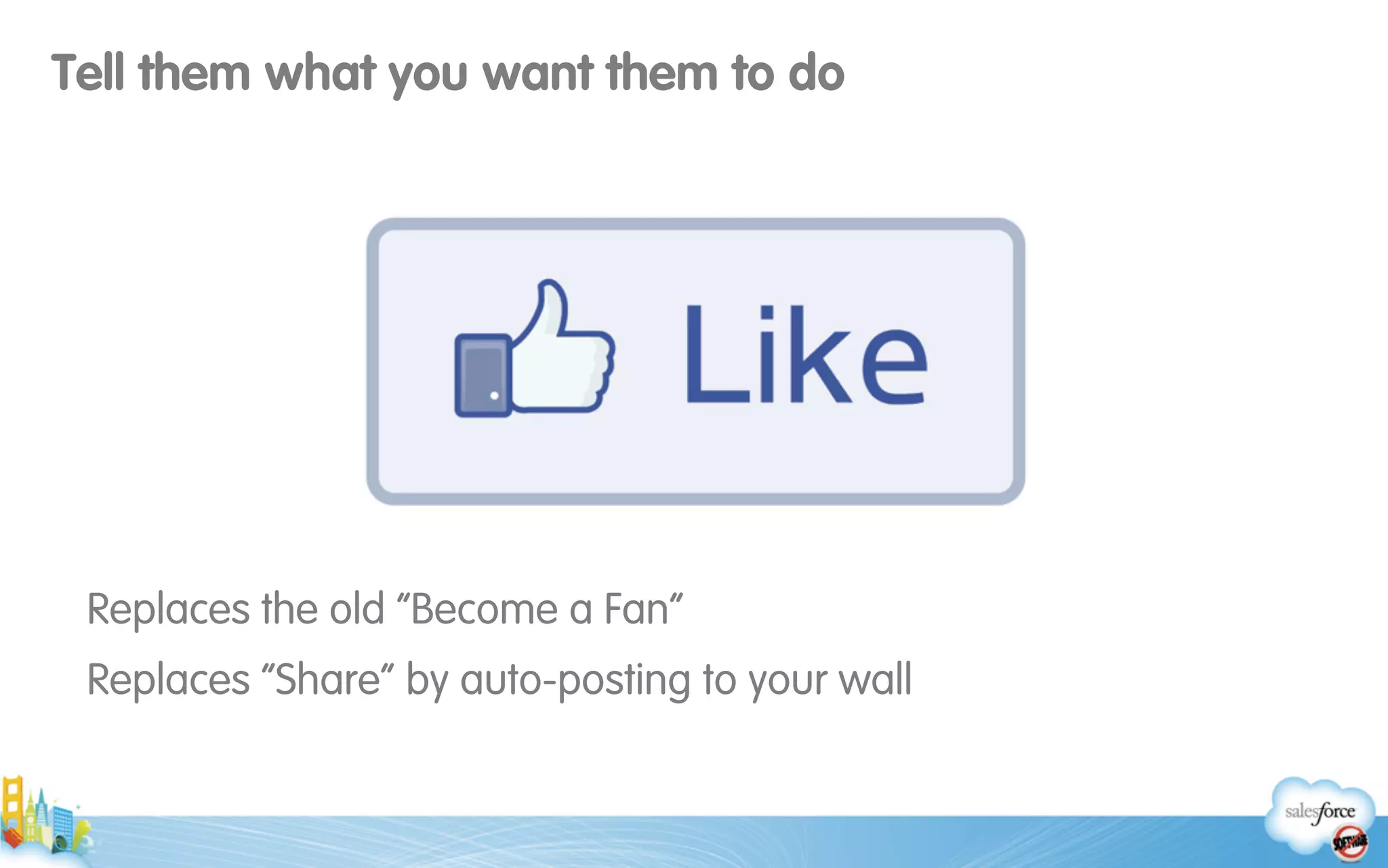 Tell them what you want them to do
Replaces the old “Become a Fan”
Replaces “Share” by auto-posting to your wall
 