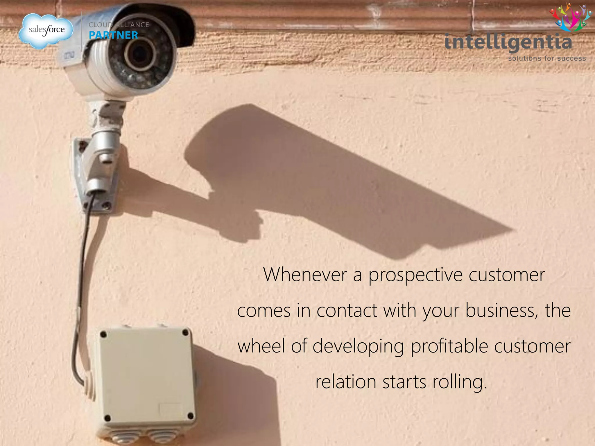 Whenever a prospective customer
comes in contact with your business, the
wheel of developing profitable customer
relation starts rolling.
 