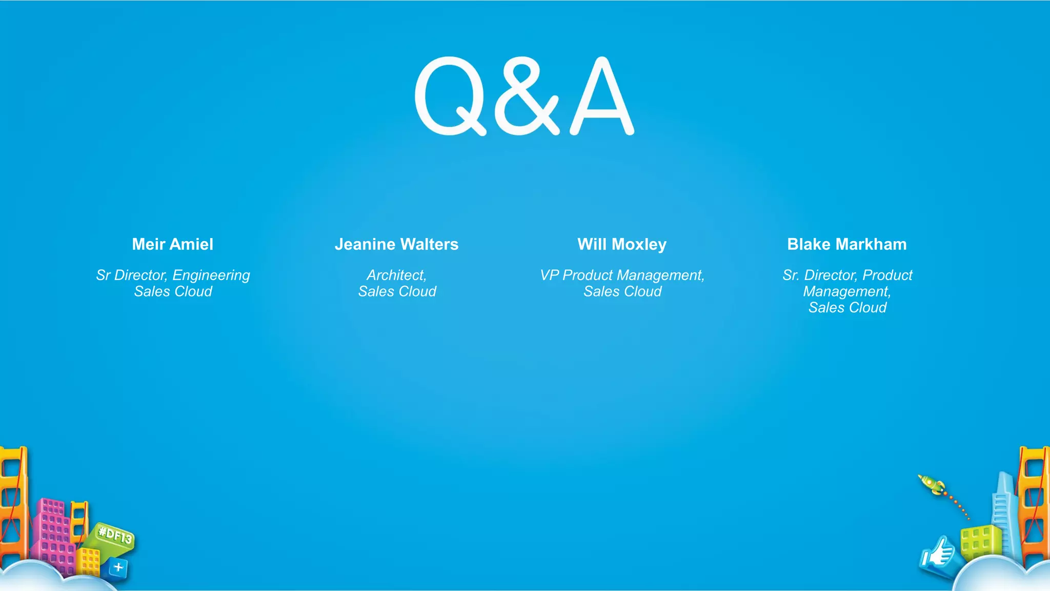 Meir Amiel

Jeanine Walters

Will Moxley

Blake Markham

Sr Director, Engineering
Sales Cloud

Architect,
Sales Cloud

VP Product Management,
Sales Cloud

Sr. Director, Product
Management,
Sales Cloud

 