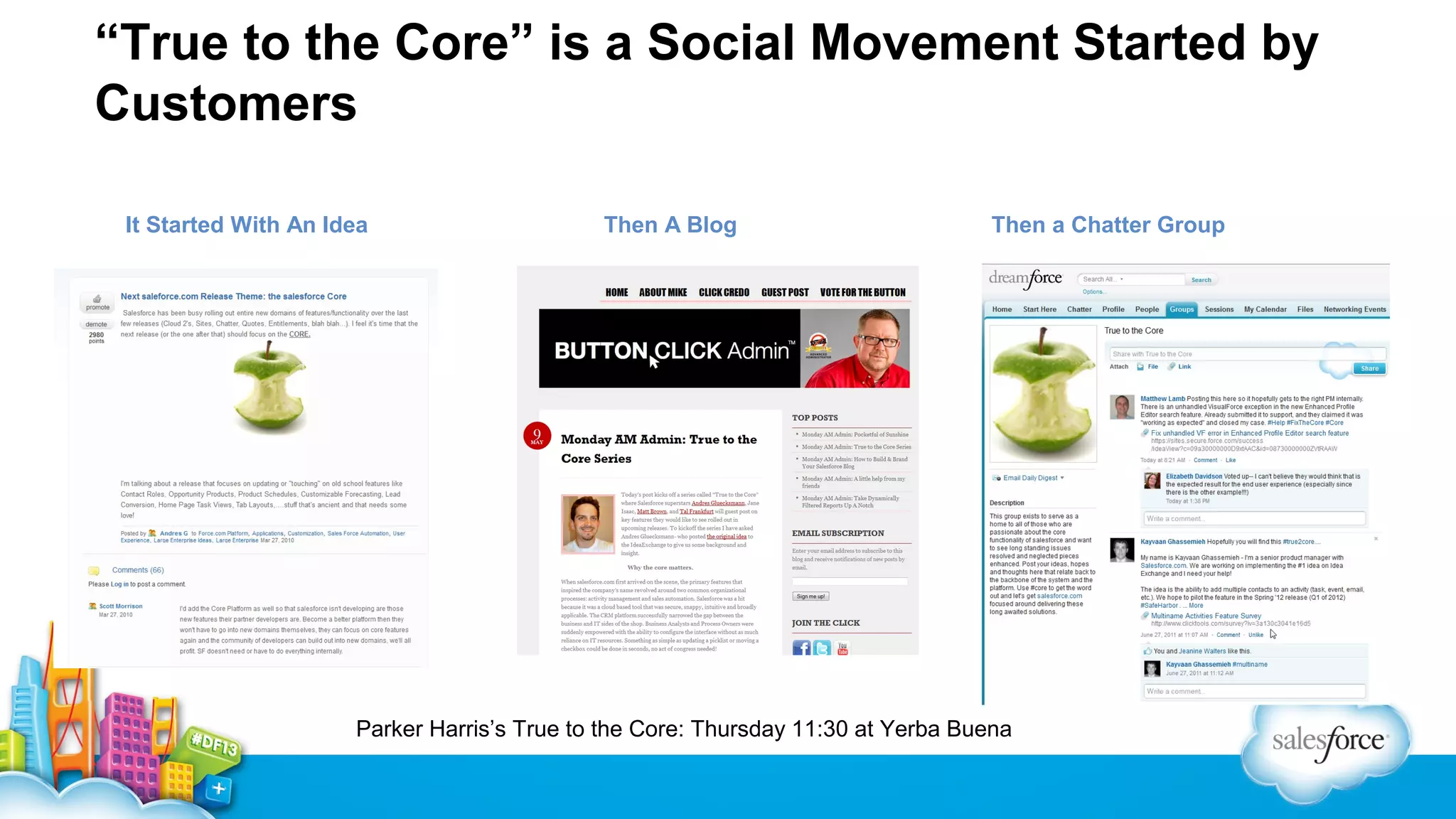 “True to the Core” is a Social Movement Started by
Customers
It Started With An Idea

Then A Blog

Then a Chatter Group

Parker Harris’s True to the Core: Thursday 11:30 at Yerba Buena

 