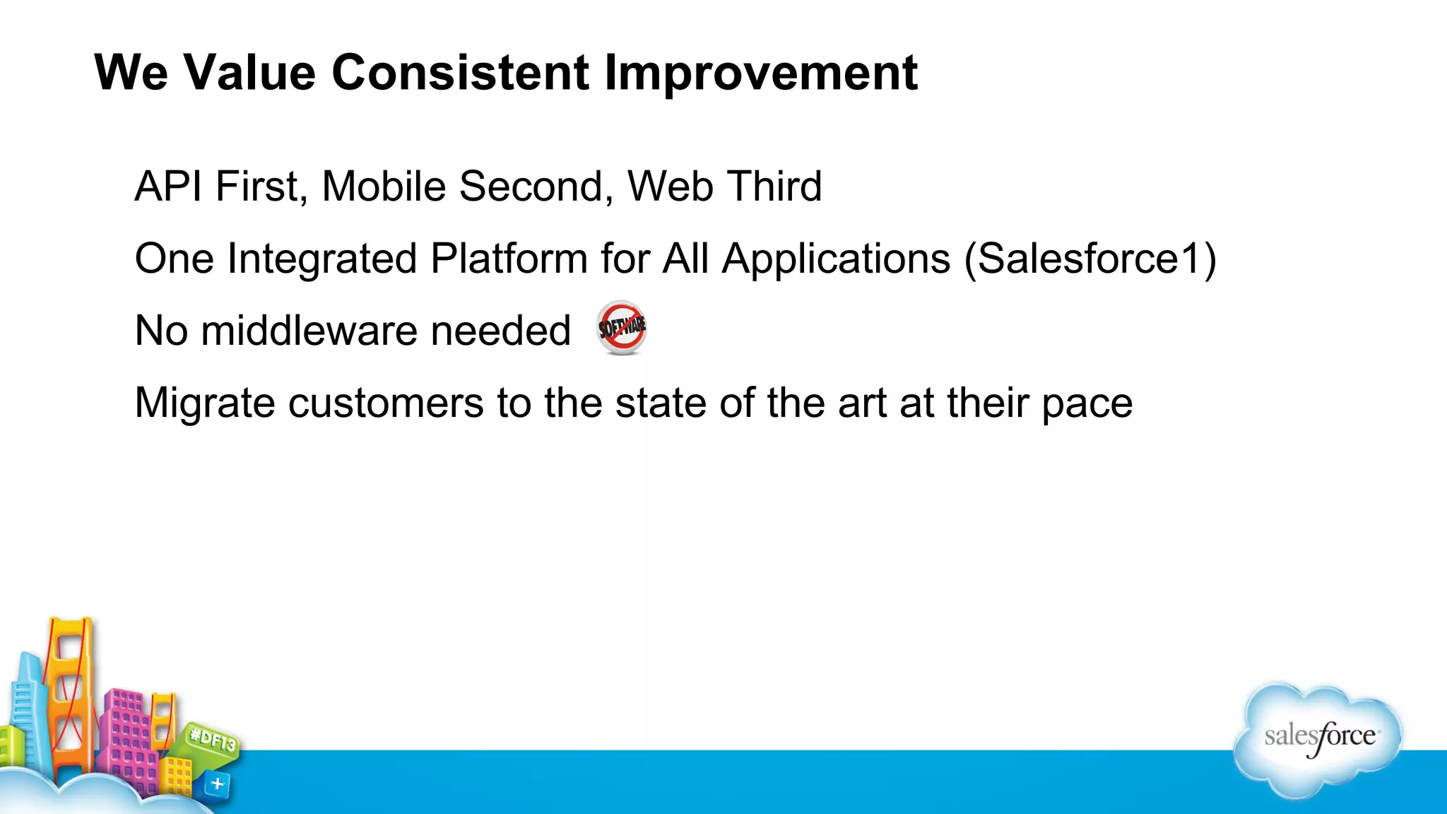 We Value Consistent Improvement
API First, Mobile Second, Web Third
One Integrated Platform for All Applications (Salesforce1)
No middleware needed
Migrate customers to the state of the art at their pace

 