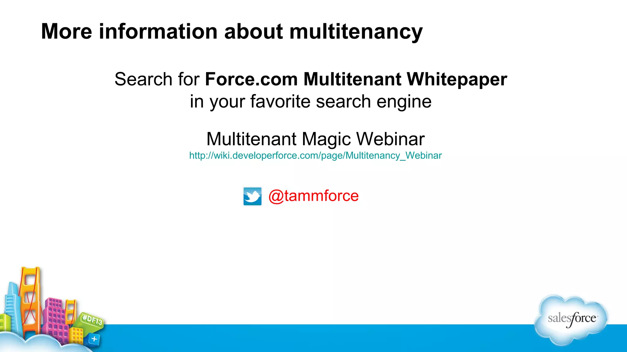 More information about multitenancy
Search for Force.com Multitenant Whitepaper
in your favorite search engine
Multitenant Magic Webinar
http://wiki.developerforce.com/page/Multitenancy_Webinar

@tammforce

 