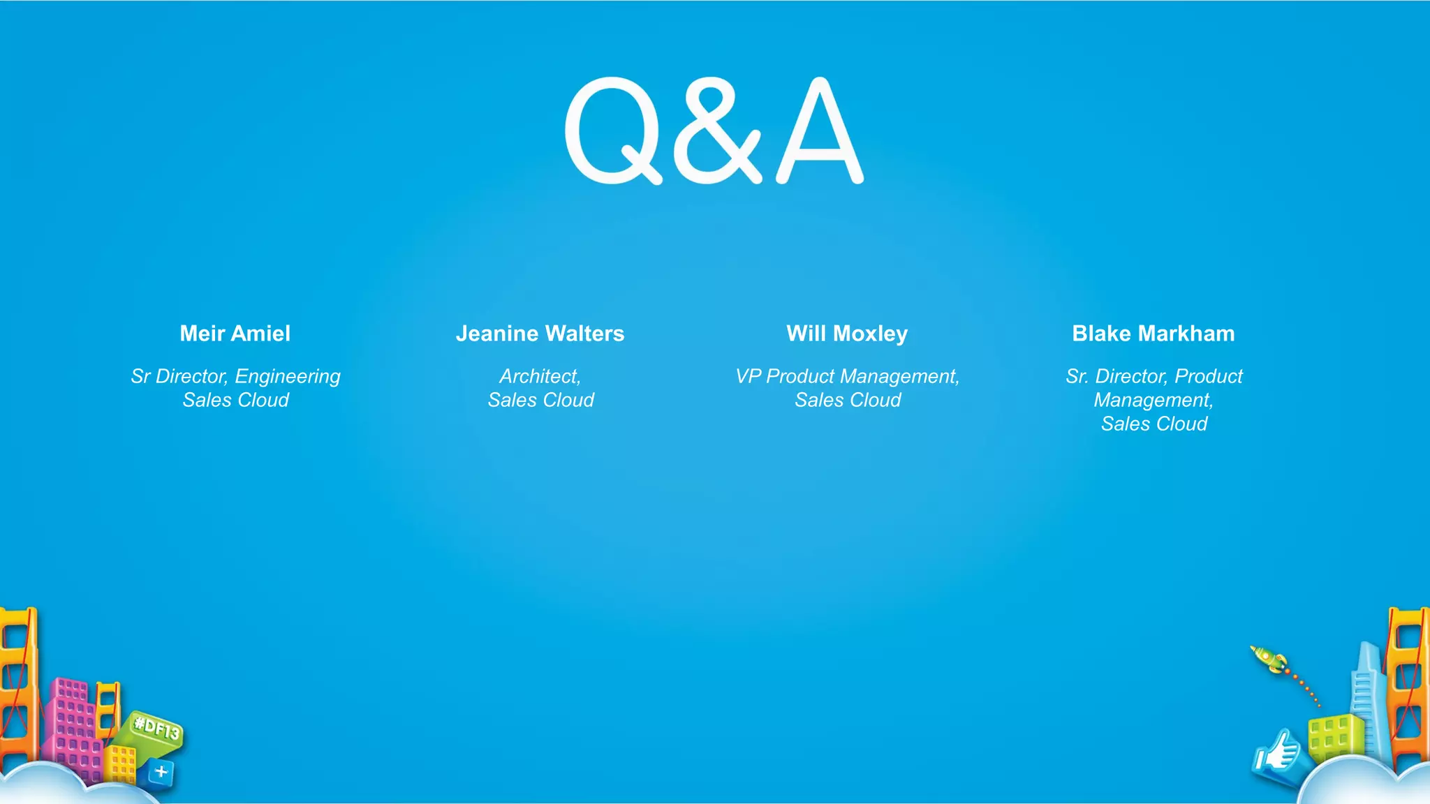 Meir Amiel

Jeanine Walters

Will Moxley

Blake Markham

Sr Director, Engineering
Sales Cloud

Architect,
Sales Cloud

VP Product Management,
Sales Cloud

Sr. Director, Product
Management,
Sales Cloud

 