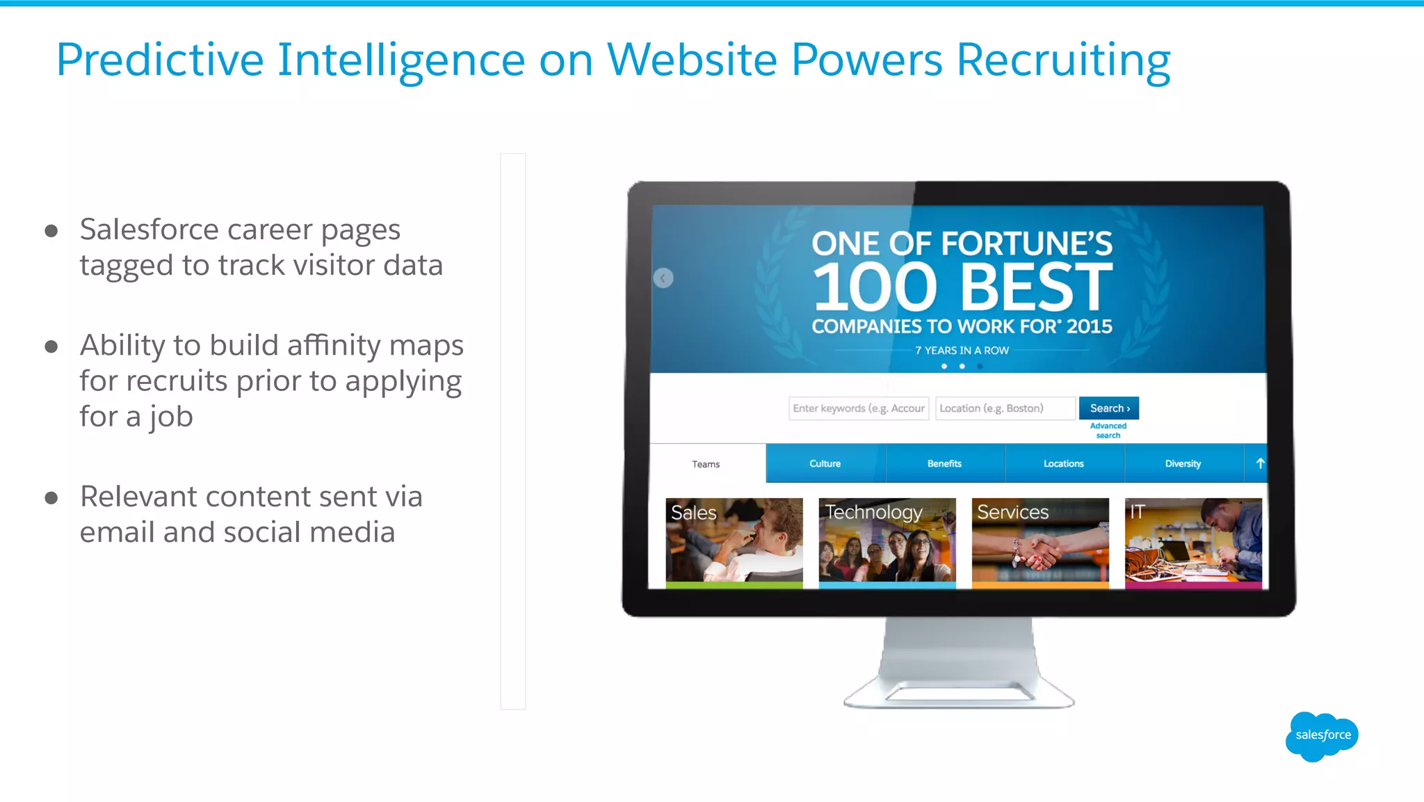 ●  Salesforce career pages
tagged to track visitor data
●  Ability to build aﬃnity maps
for recruits prior to applying
for a job
●  Relevant content sent via
email and social media
Predictive Intelligence on Website Powers Recruiting
 