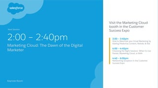 2:00 – 2:40pm
Marketing Cloud: The Dawn of the Digital
Marketer
Keynote Room
Visit the Marketing Cloud
booth in the Customer
Success Expo
3:00 – 3:40pm
How to Maximize your Email Marketing by
Adding Predictive Content, Mobile, & Ads 
4:00 – 4:40pm
Choosing the Right Solution: When to Use
Pardot, Marketing Cloud, or Both
4:40 – 6:00pm
Networking reception in the Customer
Success Expo
Next Session:
 