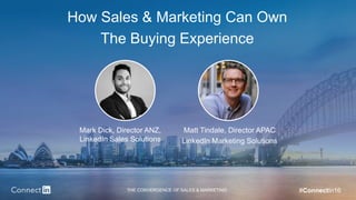 THE CONVERGENCE OF SALES & MARKETING #ConnectIn16
How Sales & Marketing Can Own
The Buying Experience
Mark Dick, Director ANZ,
LinkedIn Sales Solutions
Matt Tindale, Director APAC
LinkedIn Marketing Solutions
 