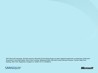 2007 Microsoft Corporation. All rights reserved. Microsoft and the Microsoft logo are either registered trademarks or trademarks of Microsoft
Corporation in the United States and/or other countries. Registered Office, Microsoft Limited, Microsoft Campus, Thames Valley Park,
Reading, RG6 1WG. Registered in England no 124297 VAT no 724594615.

 