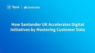 How Santander UK Accelerates Digital
Initiatives by Mastering Customer Data
 