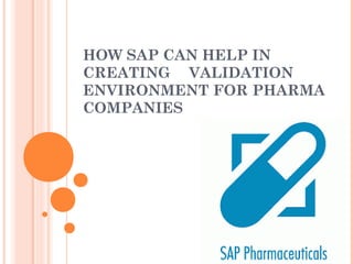 HOW SAP CAN HELP IN 
CREATING VALIDATION 
ENVIRONMENT FOR PHARMA 
COMPANIES 
 