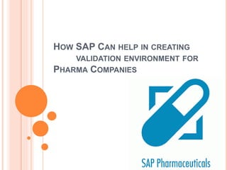 HOW SAP CAN HELP IN CREATING 
VALIDATION ENVIRONMENT FOR 
PHARMA COMPANIES 
 