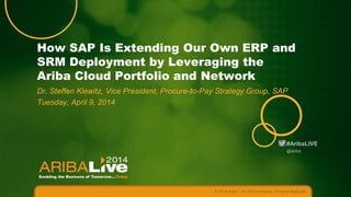 #AribaLIVE
How SAP Is Extending Our Own ERP and
SRM Deployment by Leveraging the
Ariba Cloud Portfolio and Network
Dr. Steffen Klewitz, Vice President, Procure-to-Pay Strategy Group, SAP
Tuesday, April 9, 2014
© 2014 Ariba – an SAP company. All rights reserved.
@ariba
 