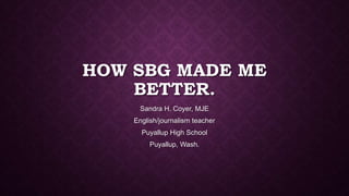HOW SBG MADE ME
BETTER.
Sandra H. Coyer, MJE
English/journalism teacher
Puyallup High School
Puyallup, Wash.
 