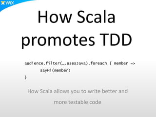 How Scala
promotes TDD
audience.filter(_.usesJava).foreach { member =>
         sayHi(member)
}


    How Scala allows you to write better and
              more testable code
 