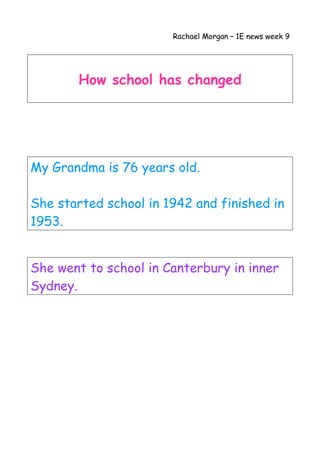 Rachael Morgan – 1E news week 9
How school has changed
My Grandma is 76 years old.
She started school in 1942 and finished in
1953.
She went to school in Canterbury in inner
Sydney.
 