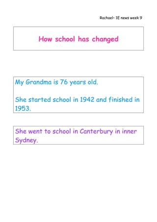 Rachael– 1E news week 9
How school has changed
My Grandma is 76 years old.
She started school in 1942 and finished in
1953.
She went to school in Canterbury in inner
Sydney.
 