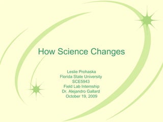 How Science Changes Leslie Prohaska Florida State University  SCE5943  Field Lab Internship Dr. Alejandro Gallard  October 19, 2009 