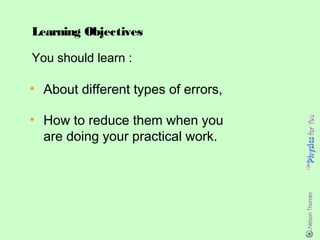 Learning Objectives

You should learn :

• About different types of errors,

• How to reduce them when you
  are doing your practical work.
 