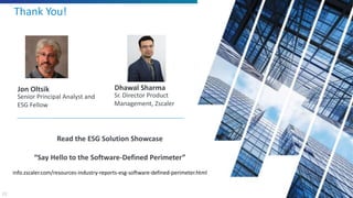 23
Read the ESG Solution Showcase
“Say Hello to the Software-Defined Perimeter”
info.zscaler.com/resources-industry-reports-esg-software-defined-perimeter.html
Thank You!
Jon Oltsik
Senior Principal Analyst and
ESG Fellow
Dhawal Sharma
Sr. Director Product
Management, Zscaler
 
