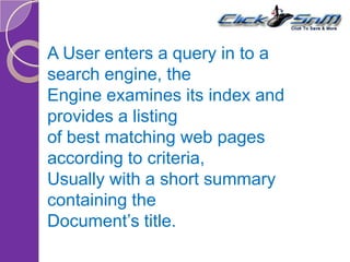 A User enters a query in to a
search engine, the
Engine examines its index and
provides a listing
of best matching web pages
according to criteria,
Usually with a short summary
containing the
Document’s title.
 